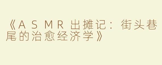 《ASMR出摊记：街头巷尾的治愈经济学》