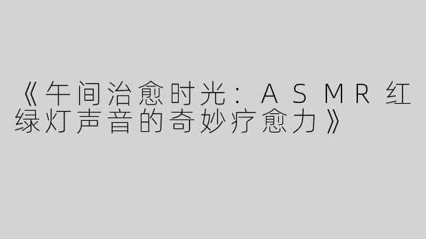 《午间治愈时光：ASMR红绿灯声音的奇妙疗愈力》