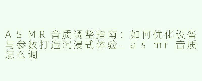 ASMR音质调整指南：如何优化设备与参数打造沉浸式体验