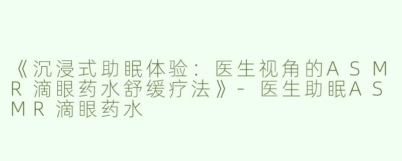《沉浸式助眠体验：医生视角的ASMR滴眼药水舒缓疗法》-医生助眠ASMR滴眼药水