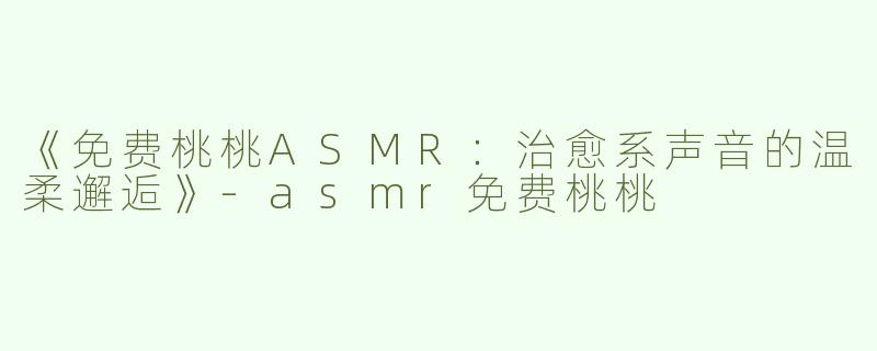 《免费桃桃ASMR：治愈系声音的温柔邂逅》