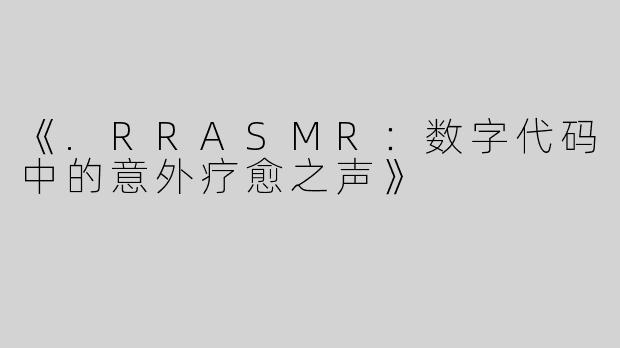 《.RRASMR：数字代码中的意外疗愈之声》