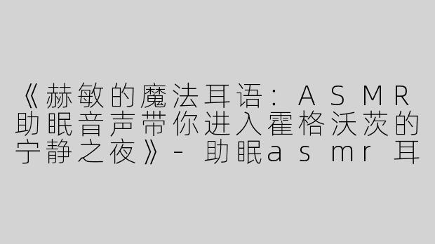《赫敏的魔法耳语：ASMR助眠音声带你进入霍格沃茨的宁静之夜》-助眠asmr耳语赫敏