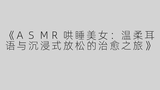 《ASMR哄睡美女：温柔耳语与沉浸式放松的治愈之旅》