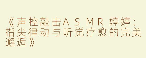 《声控敲击ASMR婷婷：指尖律动与听觉疗愈的完美邂逅》