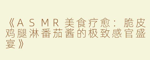 《ASMR美食疗愈：脆皮鸡腿淋番茄酱的极致感官盛宴》