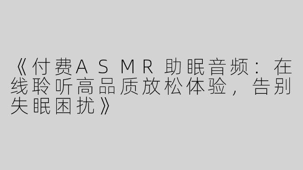 《付费ASMR助眠音频：在线聆听高品质放松体验，告别失眠困扰》