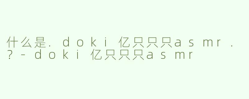 什么是.doki亿只只只asmr.？