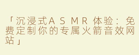 「沉浸式ASMR体验：免费定制你的专属火箭音效网站」