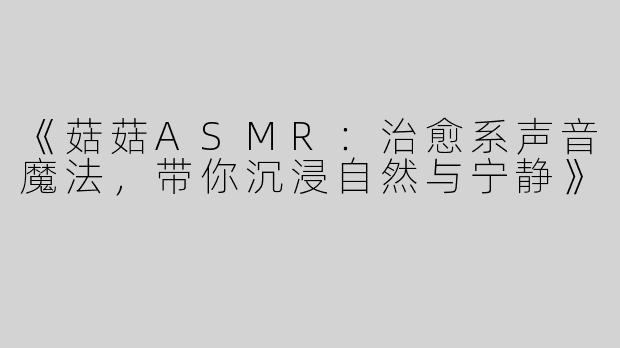 《菇菇ASMR：治愈系声音魔法，带你沉浸自然与宁静》