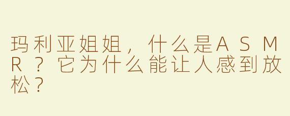 玛利亚姐姐，什么是ASMR？它为什么能让人感到放松？