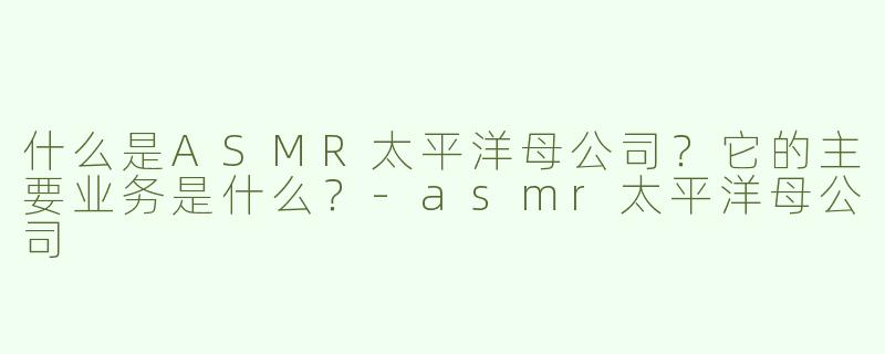 什么是ASMR太平洋母公司？它的主要业务是什么？