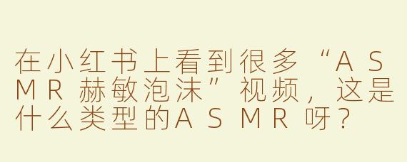 在小红书上看到很多“ASMR赫敏泡沫”视频，这是什么类型的ASMR呀？
