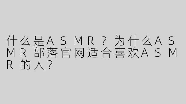 什么是ASMR？为什么ASMR部落官网适合喜欢ASMR的人？