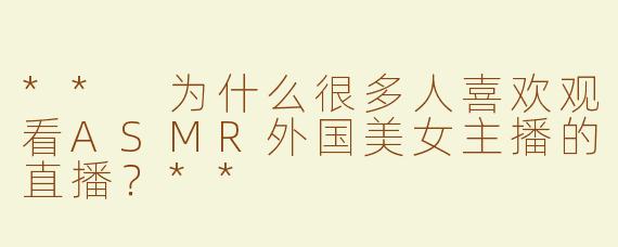 ** 为什么很多人喜欢观看ASMR外国美女主播的直播？**