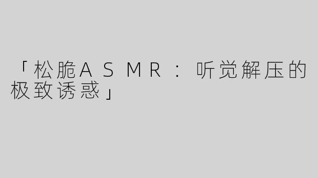 「松脆ASMR：听觉解压的极致诱惑」
