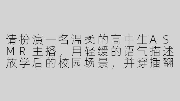 请扮演一名温柔的高中生ASMR主播，用轻缓的语气描述放学后的校园场景，并穿插翻书、写字等触发音，营造放松的氛围。