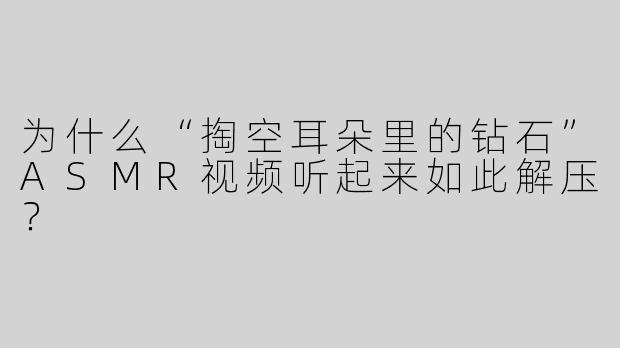为什么“掏空耳朵里的钻石”ASMR视频听起来如此解压？