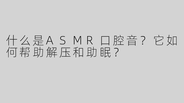 什么是ASMR口腔音？它如何帮助解压和助眠？