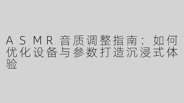 ASMR音质调整指南：如何优化设备与参数打造沉浸式体验