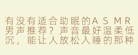 有没有适合助眠的ASMR男声推荐？声音最好温柔低沉，能让人放松入睡的那种。