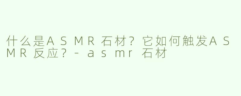 什么是ASMR石材？它如何触发ASMR反应？