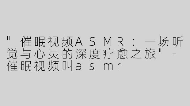 "催眠视频ASMR：一场听觉与心灵的深度疗愈之旅"