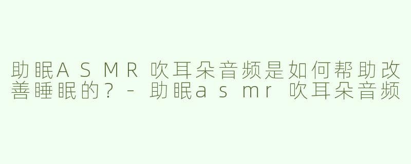 助眠ASMR吹耳朵音频是如何帮助改善睡眠的？