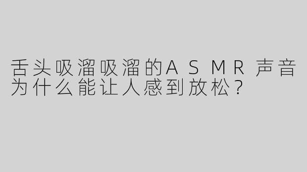 舌头吸溜吸溜的ASMR声音为什么能让人感到放松？