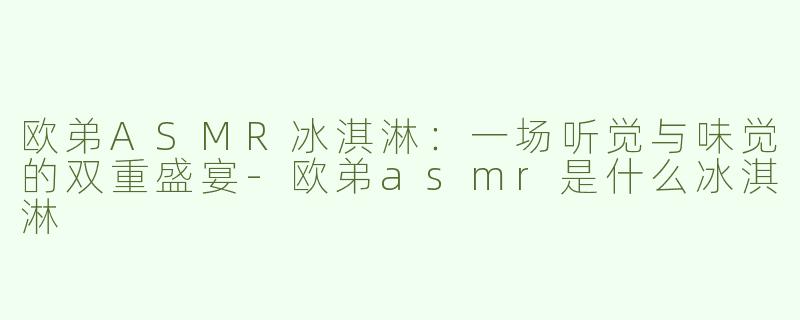 欧弟ASMR冰淇淋：一场听觉与味觉的双重盛宴-欧弟asmr是什么冰淇淋