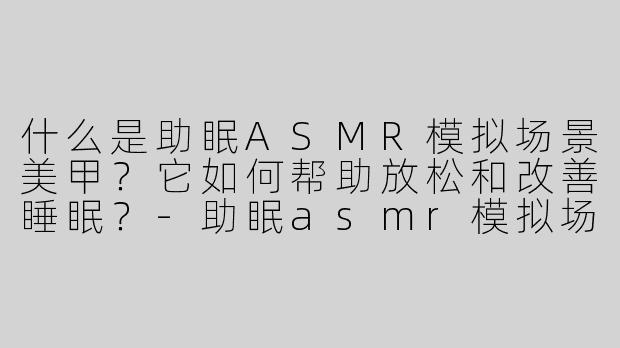 什么是助眠ASMR模拟场景美甲？它如何帮助放松和改善睡眠？-助眠asmr模拟场景美甲