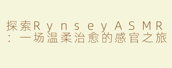 探索RynseyASMR：一场温柔治愈的感官之旅