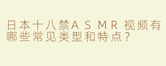 日本十八禁ASMR视频有哪些常见类型和特点？