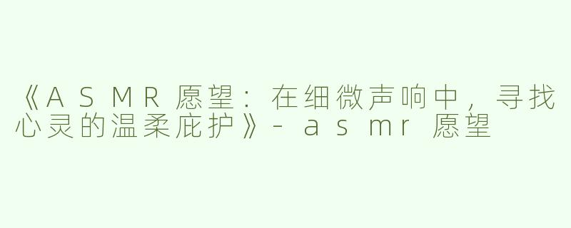 《ASMR愿望：在细微声响中，寻找心灵的温柔庇护》-asmr愿望