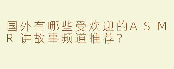 国外有哪些受欢迎的ASMR讲故事频道推荐？