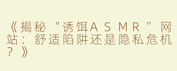 《揭秘“诱饵ASMR”网站：舒适陷阱还是隐私危机？》