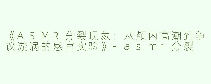 《ASMR分裂现象：从颅内高潮到争议漩涡的感官实验》