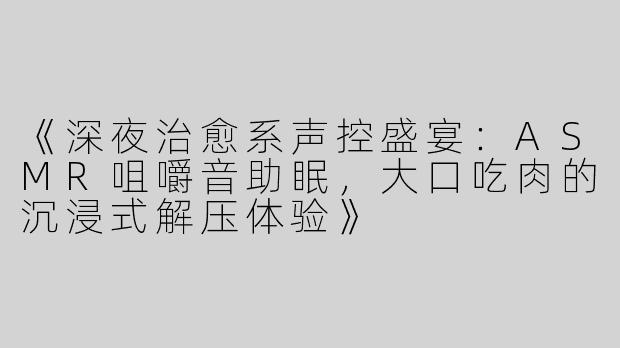 《深夜治愈系声控盛宴：ASMR咀嚼音助眠，大口吃肉的沉浸式解压体验》