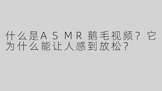 什么是ASMR鹅毛视频？它为什么能让人感到放松？