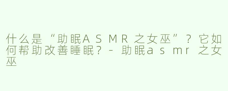 什么是“助眠ASMR之女巫”？它如何帮助改善睡眠？