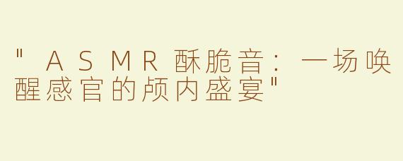 "ASMR酥脆音：一场唤醒感官的颅内盛宴"