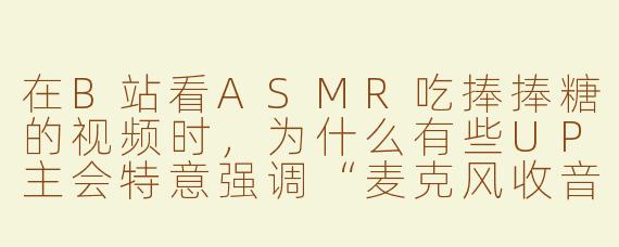 在B站看ASMR吃捧捧糖的视频时，为什么有些UP主会特意强调“麦克风收音”和“糖纸摩擦声”？