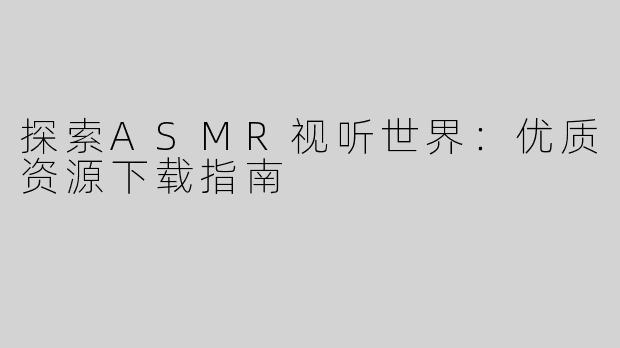 探索ASMR视听世界：优质资源下载指南