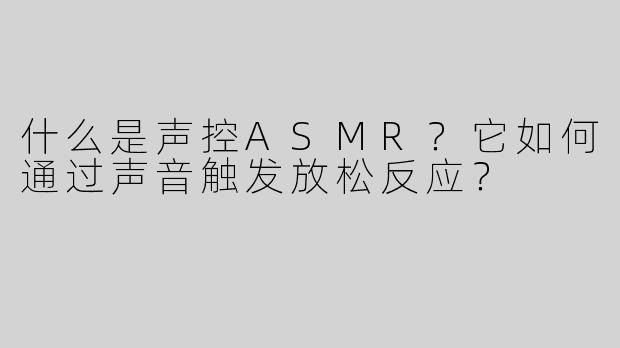 什么是声控ASMR？它如何通过声音触发放松反应？