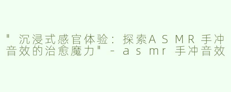 "沉浸式感官体验：探索ASMR手冲音效的治愈魔力"