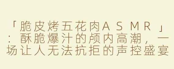 「脆皮烤五花肉ASMR」：酥脆爆汁的颅内高潮，一场让人无法抗拒的声控盛宴！