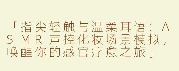 「指尖轻触与温柔耳语：ASMR声控化妆场景模拟，唤醒你的感官疗愈之旅」