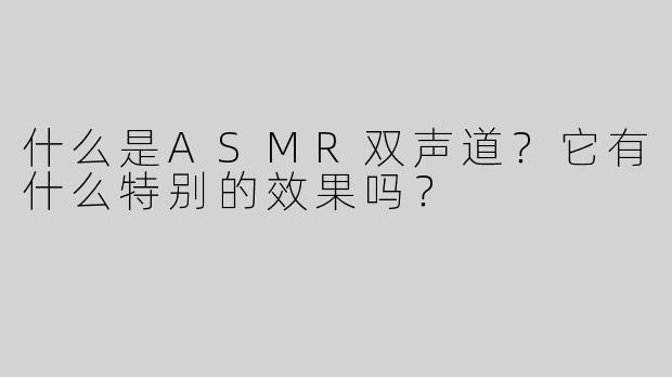 什么是ASMR双声道？它有什么特别的效果吗？