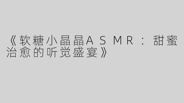 《软糖小晶晶ASMR：甜蜜治愈的听觉盛宴》