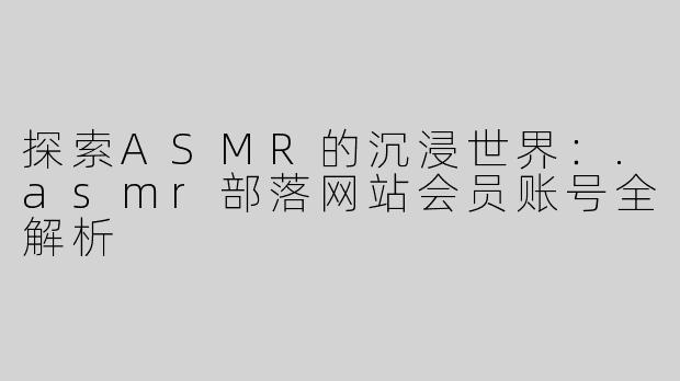 探索ASMR的沉浸世界：.asmr部落网站会员账号全解析